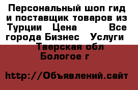 Персональный шоп-гид и поставщик товаров из Турции › Цена ­ 100 - Все города Бизнес » Услуги   . Тверская обл.,Бологое г.